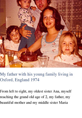 My father with his young family living in Oxford, England 1974. From left to right, my oldest sister Ana, myself reaching the grand old age of 2, my Father, my beautiful Mother and my middle sister Maria